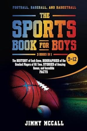 The Sports Book for Boys 9-12: Football, Baseball, and Basketball: The History of Each Game, Biographies of the Greatest Players of All Time, Stories of Amazing Games, and Incredible Facts